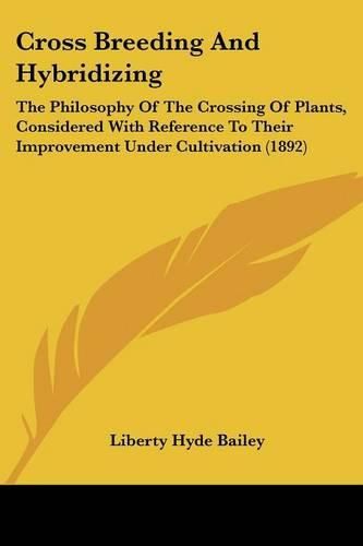 Cross Breeding and Hybridizing: The Philosophy of the Crossing of Plants, Considered with Reference to Their Improvement Under Cultivation (1892)