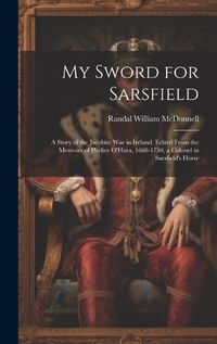 Cover image for My Sword for Sarsfield; a Story of the Jacobite war in Ireland. Edited From the Memoirs of Phelim O'Hara, 1668-1750, a Colonel in Sarsfield's Horse