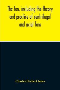 Cover image for The Fan, Including The Theory And Practice Of Centrifugal And Axial Fans