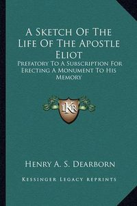 Cover image for A Sketch of the Life of the Apostle Eliot a Sketch of the Life of the Apostle Eliot: Prefatory to a Subscription for Erecting a Monument to His Mprefatory to a Subscription for Erecting a Monument to His Memory Emory