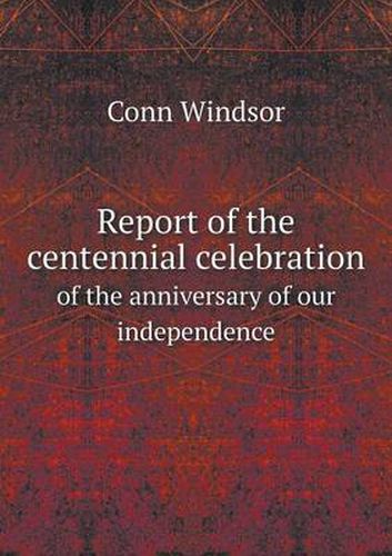 Cover image for Report of the centennial celebration of the anniversary of our independence