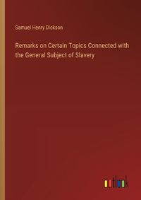 Cover image for Remarks on Certain Topics Connected with the General Subject of Slavery