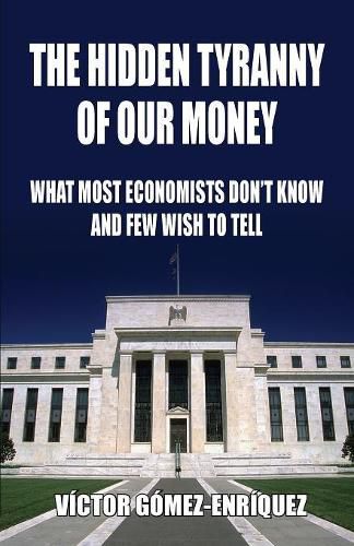 Cover image for The Hidden Tyranny Of Our Money: What Most Economists Don't Know And Few Wish To Tell