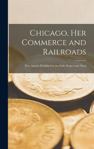 Cover image for Chicago, Her Commerce and Railroads: Two Articles Published in the Daily Democratic Press