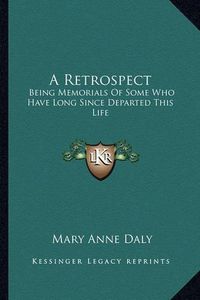 Cover image for A Retrospect: Being Memorials of Some Who Have Long Since Departed This Life