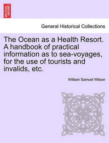 Cover image for The Ocean as a Health Resort. a Handbook of Practical Information as to Sea-Voyages, for the Use of Tourists and Invalids, Etc.