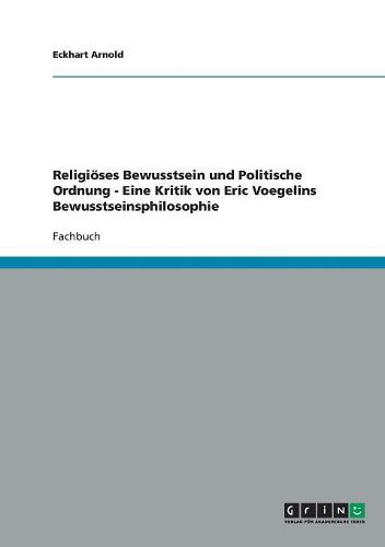 Religioses Bewusstsein Und Politische Ordnung - Eine Kritik Von Eric Voegelins Bewusstseinsphilosophie