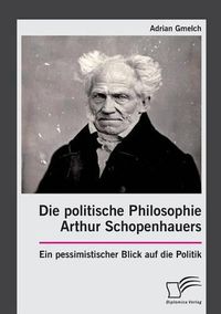 Cover image for Die politische Philosophie Arthur Schopenhauers. Ein pessimistischer Blick auf die Politik