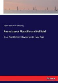 Cover image for Round about Piccadilly and Pall Mall: Or, a Ramble from Haymarket to Hyde Park