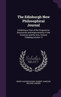 Cover image for The Edinburgh New Philosophical Journal: Exhibiting a View of the Progressive Discoveries and Improvements in the Sciences and the Arts, Volume 10; Volume 13