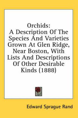 Orchids: A Description of the Species and Varieties Grown at Glen Ridge, Near Boston, with Lists and Descriptions of Other Desirable Kinds (1888)