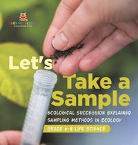 Cover image for Let's Take a Sample! Ecological Succession Explained Sampling Methods in Ecology Grade 6-8 Life Science