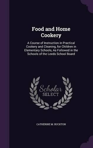 Cover image for Food and Home Cookery: A Course of Instruction in Practical Cookery and Cleaning, for Children in Elementary Schools, as Followed in the Schools of the Leeds School Board