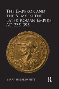 Cover image for The Emperor and the Army in the Later Roman Empire, AD 235-395