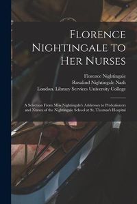 Cover image for Florence Nightingale to Her Nurses: a Selection From Miss Nightingale's Addresses to Probationers and Nurses of the Nightingale School at St. Thomas's Hospital