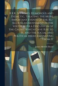 Cover image for K.K.K. Sketches, Humorous and Didactic, Treating the More Important Events of the Ku-Klux-Klan Movement in the South. With a Discussion of the Causes Which Gave Rise to It, and the Social and Political Issues Emanating From It