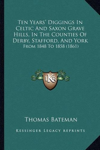 Ten Years' Diggings in Celtic and Saxon Grave Hills, in the Counties of Derby, Stafford, and York: From 1848 to 1858 (1861)