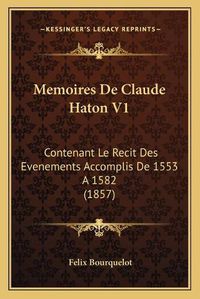 Cover image for Memoires de Claude Haton V1: Contenant Le Recit Des Evenements Accomplis de 1553 a 1582 (1857)