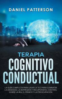 Cover image for Terapia Cognitivo-Conductual: La Guia Completa para Usar la TCC para Combatir la Ansiedad, la Depresion y Recuperar el Control sobre la Ira, el Panico y la Preocupacion