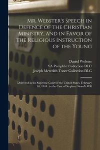 Cover image for Mr. Webster's Speech in Defence of the Christian Ministry, and in Favor of the Religious Instruction of the Young: Delivered in the Supreme Court of the United States, February 10, 1844: in the Case of Stephen Girard's Will