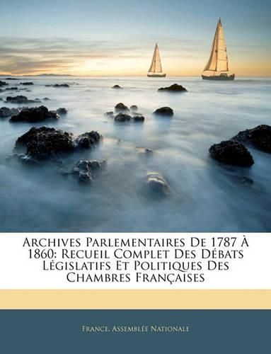 Archives Parlementaires de 1787 1860: Recueil Complet Des Dbats Lgislatifs Et Politiques Des Chambres Franaises