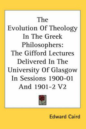 Cover image for The Evolution of Theology in the Greek Philosophers: The Gifford Lectures Delivered in the University of Glasgow in Sessions 1900-01 and 1901-2 V2