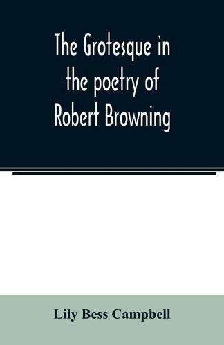 The grotesque in the poetry of Robert Browning; Thesis Presented to the faculty of the Collage of Arts of the University of Texas for the Degree of Master of Arts, June 1906