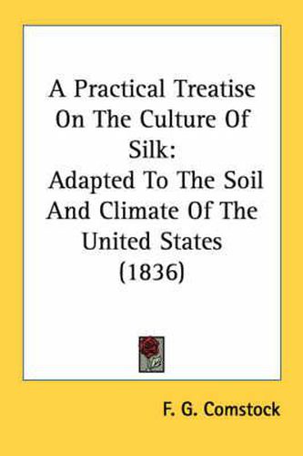 Cover image for A Practical Treatise on the Culture of Silk: Adapted to the Soil and Climate of the United States (1836)