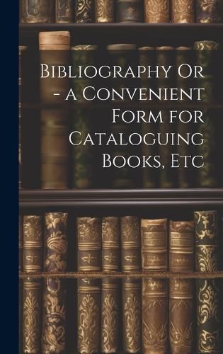 Cover image for Bibliography Or - a Convenient Form for Cataloguing Books, Etc