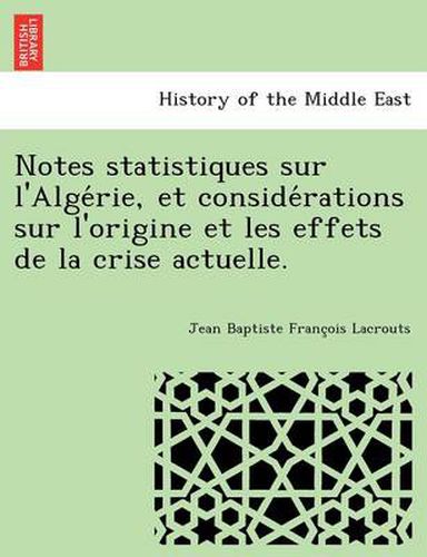 Cover image for Notes statistiques sur l'Alge rie, et conside rations sur l'origine et les effets de la crise actuelle.