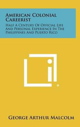 American Colonial Careerist: Half a Century of Official Life and Personal Experience in the Philippines and Puerto Rico