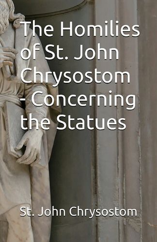 Cover image for The Homilies of St. John Chrysostom - Concerning the Statues