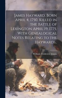 Cover image for James Hayward, Born April 4, 1750, Killed in the Battle of Lexington April 19, 1775, With Genealogical Notes Relating to the Haywards..