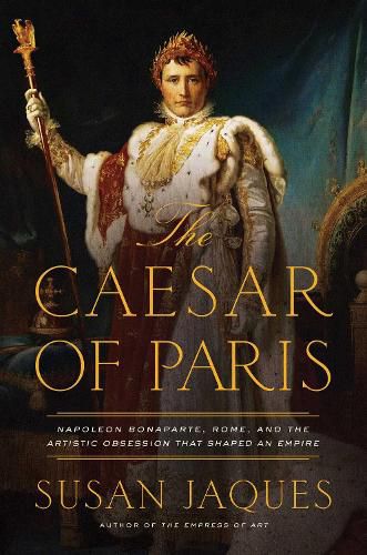 Cover image for The Caesar of Paris: Napoleon Bonaparte, Rome, and the Artistic Obsession that Shaped an Empire