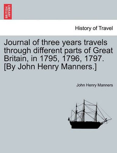 Cover image for Journal of Three Years Travels Through Different Parts of Great Britain, in 1795, 1796, 1797. [By John Henry Manners.]