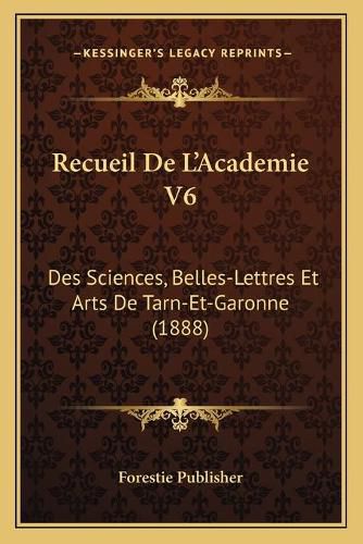 Recueil de L'Academie V6: Des Sciences, Belles-Lettres Et Arts de Tarn-Et-Garonne (1888)