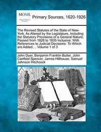 Cover image for The Revised Statutes of the State of New-York, as Altered by the Legislature, Including the Statutory Provisions of a General Nature, Passed from 1828 to 1835 Inclusive: With References to Judicial Decisions: To Which Are Added, ... Volume 1 of 3