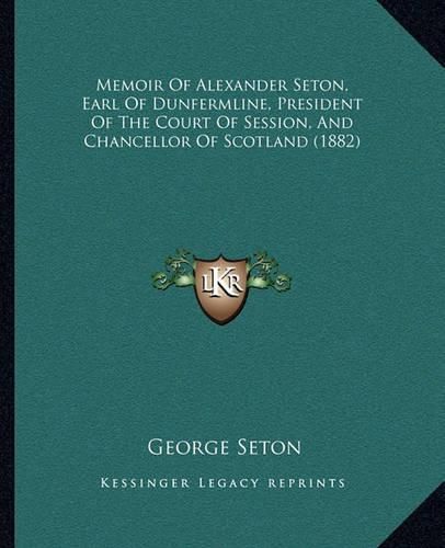 Cover image for Memoir of Alexander Seton, Earl of Dunfermline, President of the Court of Session, and Chancellor of Scotland (1882)