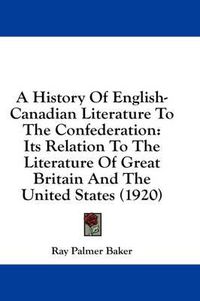 Cover image for A History of English-Canadian Literature to the Confederation: Its Relation to the Literature of Great Britain and the United States (1920)