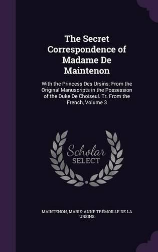 The Secret Correspondence of Madame de Maintenon: With the Princess Des Ursins; From the Original Manuscripts in the Possession of the Duke de Choiseul. Tr. from the French, Volume 3