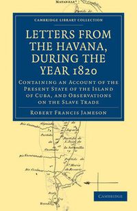 Cover image for Letters from the Havana, During the Year 1820: Containing an Account of the Present State of the Island of Cuba, and Observations on the Slave Trade