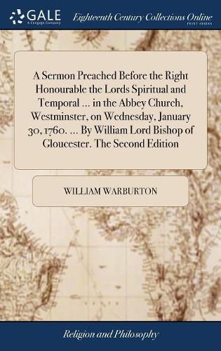 A Sermon Preached Before the Right Honourable the Lords Spiritual and Temporal ... in the Abbey Church, Westminster, on Wednesday, January 30, 1760. ... By William Lord Bishop of Gloucester. The Second Edition