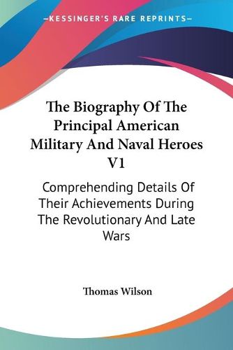 Cover image for The Biography of the Principal American Military and Naval Heroes V1: Comprehending Details of Their Achievements During the Revolutionary and Late Wars