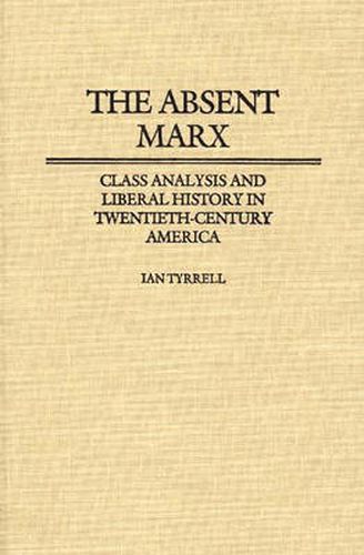 Absent Marx, The: Class Analysis and Liberal History in Twentieth-Century America