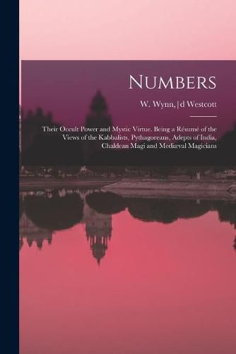 Numbers: Their Occult Power and Mystic Virtue. Being a Resume of the Views of the Kabbalists, Pythagoreans, Adepts of India, Chaldean Magi and Mediaeval Magicians