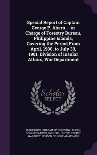 Cover image for Special Report of Captain George P. Ahern ... in Charge of Forestry Bureau, Philippine Islands, Covering the Period from April, 1900, to July 30, 1901. Division of Insular Affairs, War Department
