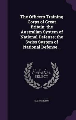 Cover image for The Officers Training Corps of Great Britain; The Australian System of National Defense; The Swiss System of National Defense ..