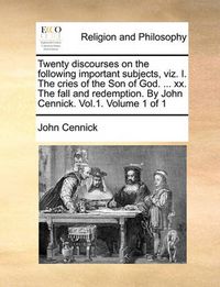 Cover image for Twenty Discourses on the Following Important Subjects, Viz. I. the Cries of the Son of God. ... XX. the Fall and Redemption. by John Cennick. Vol.1. Volume 1 of 1