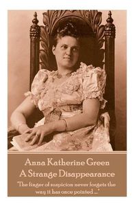 Cover image for Anne Katherine Green - A Strange Disappearance: The finger of suspicion never forgets the way it has once pointed ....