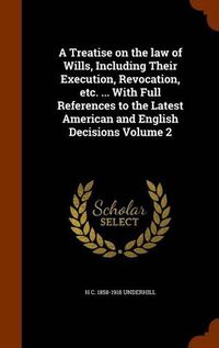 Cover image for A Treatise on the Law of Wills, Including Their Execution, Revocation, Etc. ... with Full References to the Latest American and English Decisions Volume 2